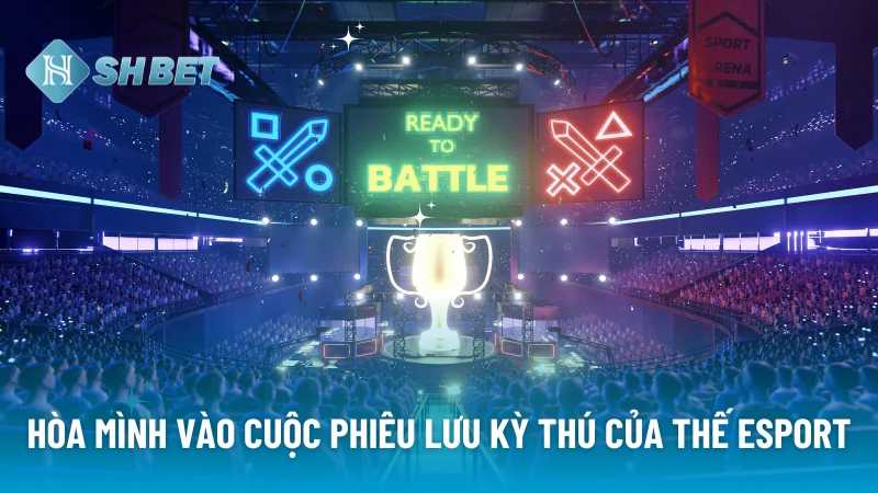 Hòa mình vào cuộc phiêu lưu kỳ thú của thế Esport 