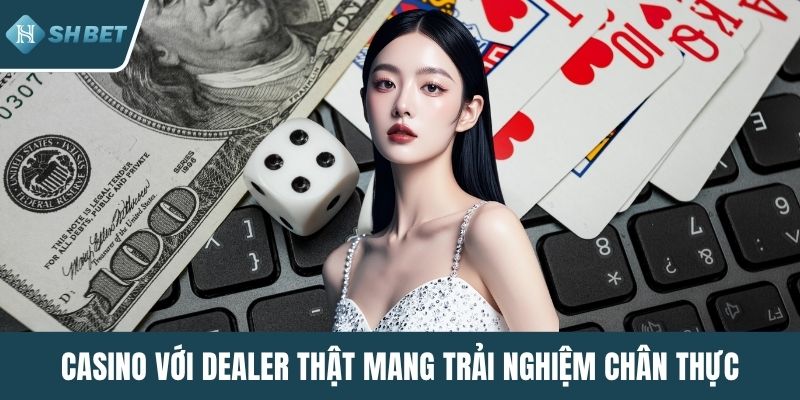 Casino với dealer thật mang trải nghiệm chân thực