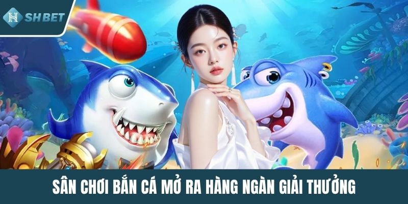 Sân chơi bắn cá mở ra hàng ngàn giải thưởng